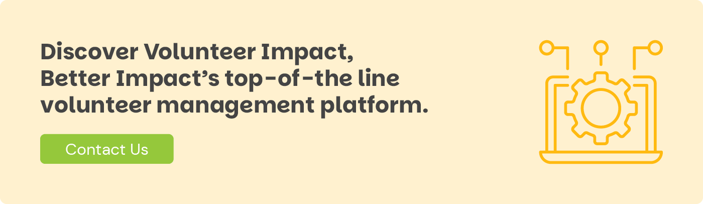 Discover Volunteer Impact, Better Impact’s top-of-the line volunteer management platform. Contact Us.