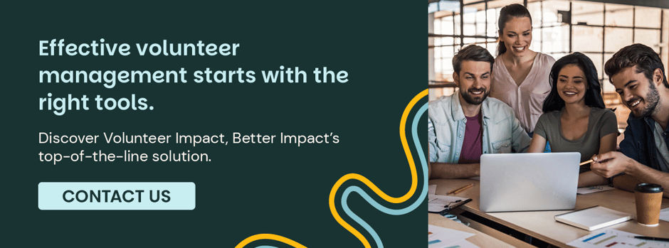 Effective volunteer management starts with the right tools. Discover Volunteer Impact, Better Impact's top-of-the-line solution. Contact Us.