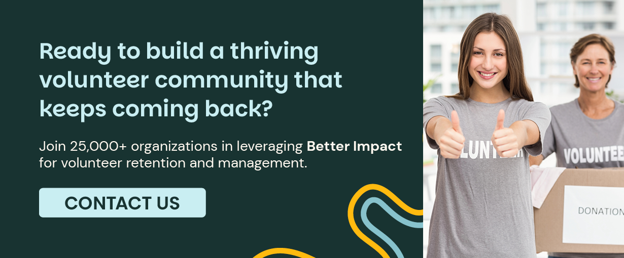 Ready to build a thriving volunteer community that keeps coming back? Join 25,000+ organizations in leveraging Better Impact for volunteer retention and management. Contact Us.